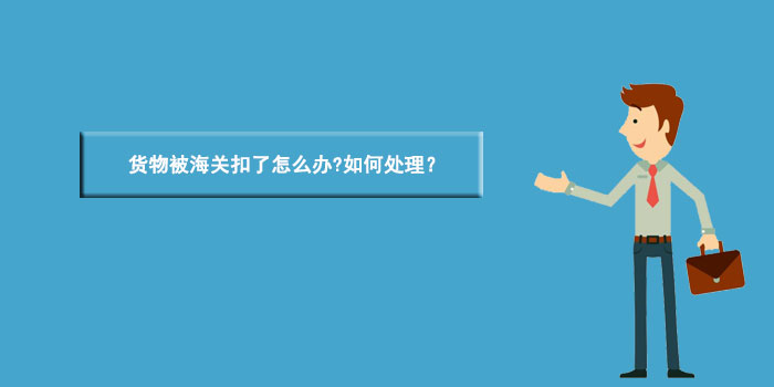 货物被海关扣了怎么办?如何处理？