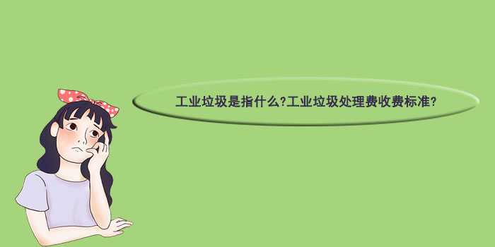 工业垃圾是指什么?工业垃圾处理费收费标准?